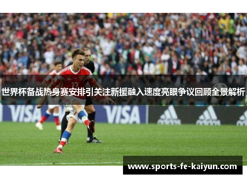 世界杯备战热身赛安排引关注新援融入速度亮眼争议回顾全景解析