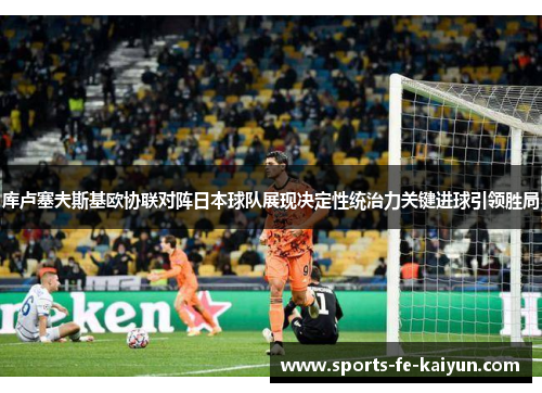 库卢塞夫斯基欧协联对阵日本球队展现决定性统治力关键进球引领胜局 库卢塞夫斯基欧协联对阵日本球队展现决定性统治力关键进球引领胜局
