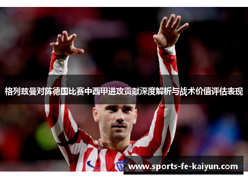 格列兹曼对阵德国比赛中西甲进攻贡献深度解析与战术价值评估表现