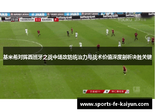 基米希对阵西班牙之战中场攻防统治力与战术价值深度剖析决胜关键