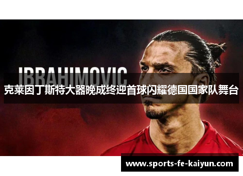 克莱因丁斯特大器晚成终迎首球闪耀德国国家队舞台 克莱因丁斯特大器晚成终迎首球闪耀德国国家队舞台