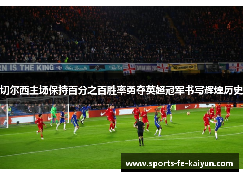 切尔西主场保持百分之百胜率勇夺英超冠军书写辉煌历史