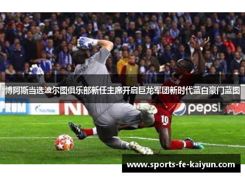 博阿斯当选波尔图俱乐部新任主席开启巨龙军团新时代蓝白豪门蓝图