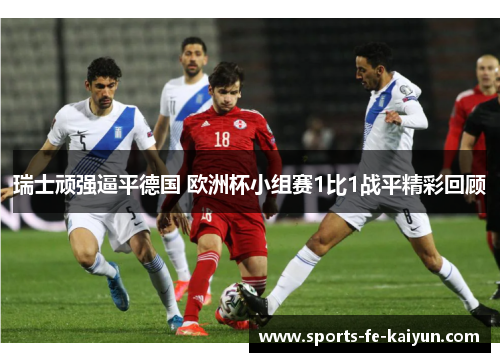 瑞士顽强逼平德国 欧洲杯小组赛1比1战平精彩回顾