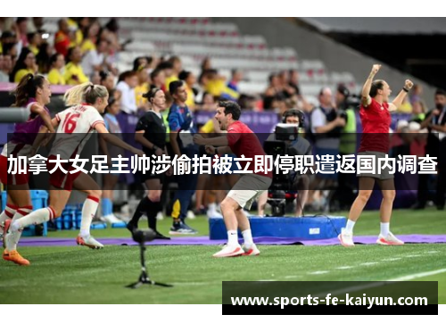 加拿大女足主帅涉偷拍被立即停职遣返国内调查 加拿大女足主帅涉偷拍被立即停职遣返国内调查