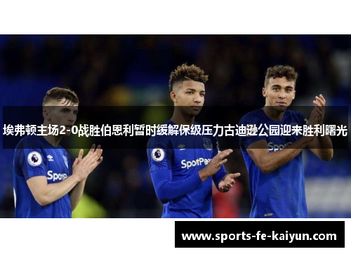 埃弗顿主场2-0战胜伯恩利暂时缓解保级压力古迪逊公园迎来胜利曙光 埃弗顿主场2-0战胜伯恩利暂时缓解保级压力古迪逊公园迎来胜利曙光