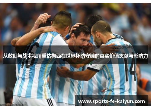 从数据与战术视角重估梅西在世界杯防守端的真实价值贡献与影响力