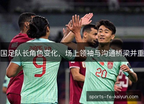 国足队长角色变化,场上领袖与沟通桥梁并重 国足队长角色变化,场上领袖与沟通桥梁并重